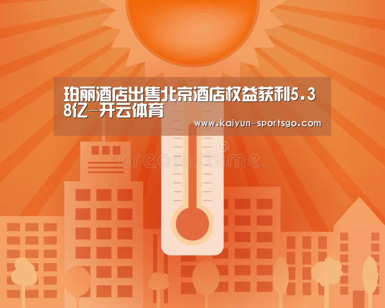 珀丽酒店出售北京酒店权益获利5.38亿-开云体育(图1) 开云赛事