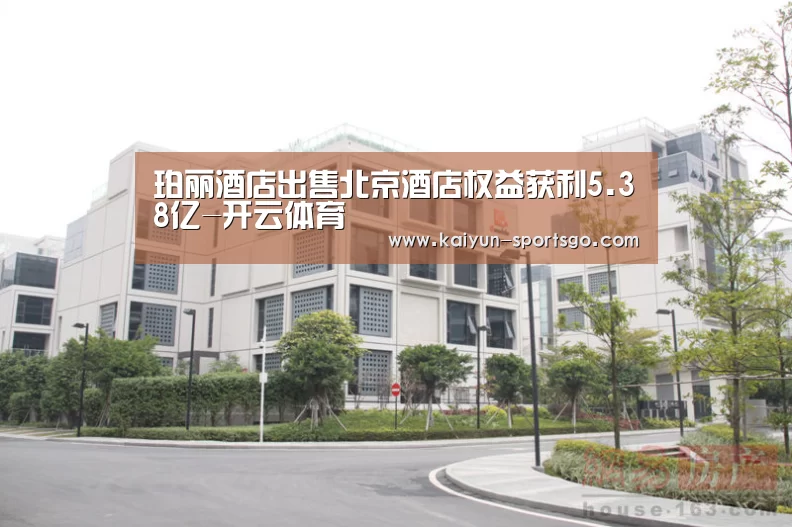 珀丽酒店出售北京酒店权益获利5.38亿-开云体育(图3) 开云篮球
