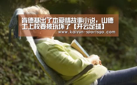 肯德基出了本爱情故事小说,山德士上校要被玩坏了【开云足球】(图4) 开云体育