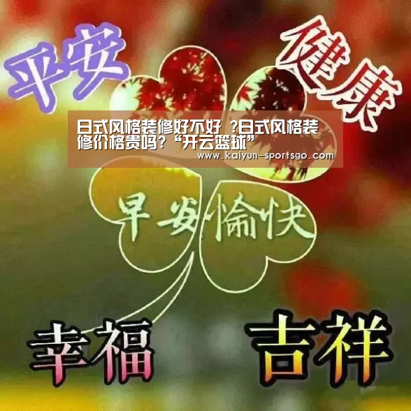日式风格装修好不好 ?日式风格装修价格贵吗?“开云篮球”(图4) 开云赛事