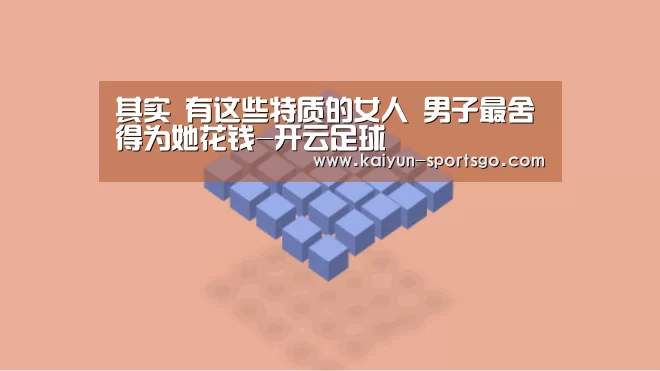 其实 有这些特质的女人 男子最舍得为她花钱-开云足球(图1) 开云体育