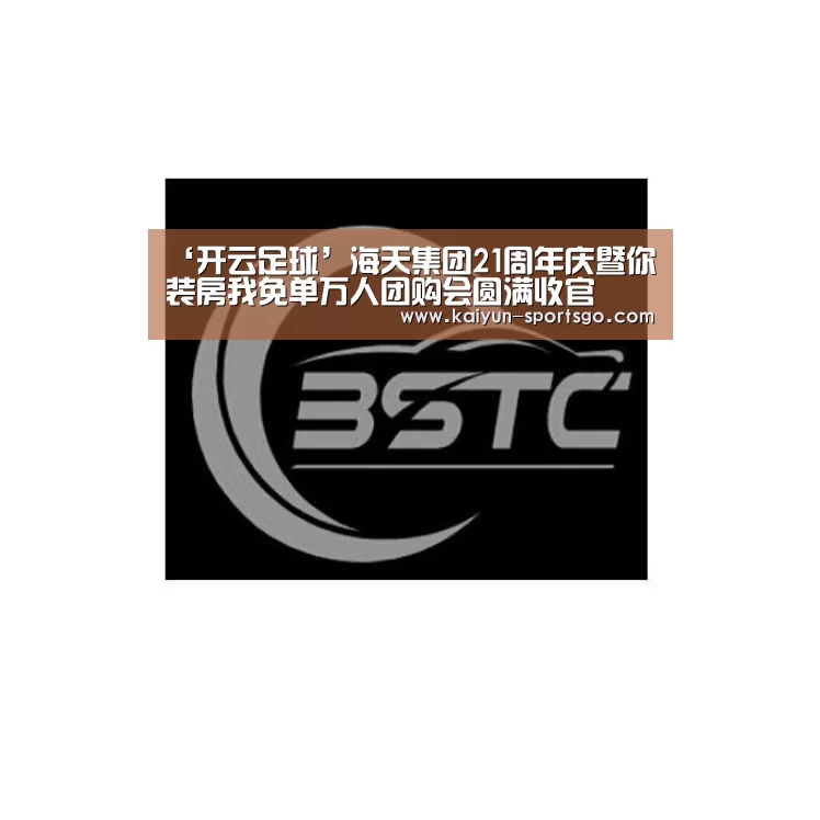 ‘开云足球’海天集团21周年庆暨你装房我免单万人团购会圆满收官(图3) 开云篮球