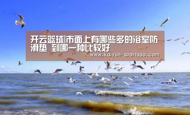 开云篮球|市面上有哪些多的浴室防滑垫 到哪一种比较好(图3) 开云篮球
