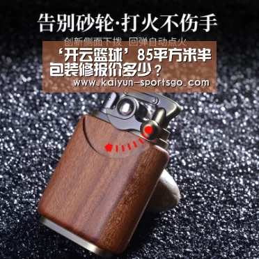‘开云篮球’85平方米半包装修报价多少?(图1) 开云篮球