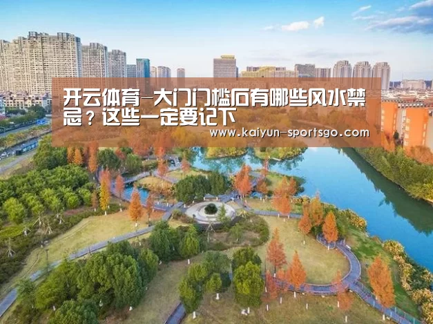 开云体育-大门门槛石有哪些风水禁忌?这些一定要记下(图1) 开云赛事