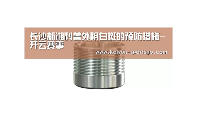 长沙新湘科普外阴白斑的预防措施-开云赛事(图2) 开云篮球