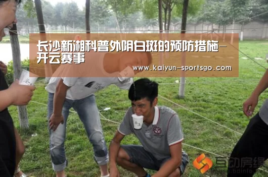 长沙新湘科普外阴白斑的预防措施-开云赛事(图1) 开云体育